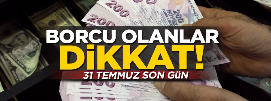 Borcu olanlar dikkat! 31 Temmuz son gün