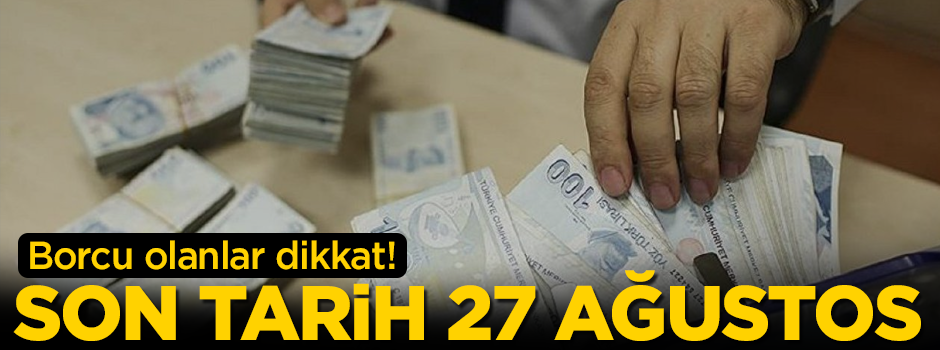 Borcu olanlar dikkat! Son tarih 27 Ağustos