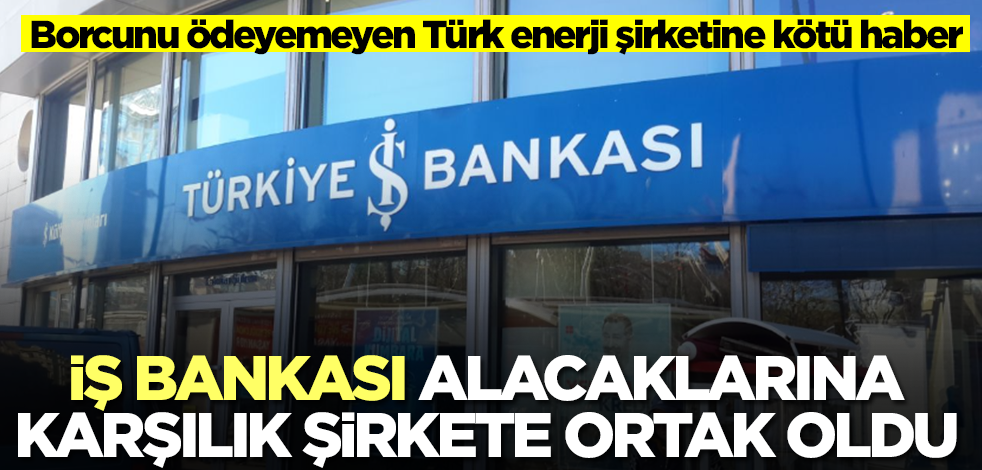 Borcunu ödeyemeyen Türk enerji şirketine kötü haber! İş Bankası alacaklarına karşılık şirkete ortak oldu