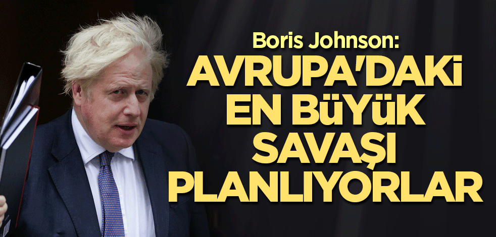 Boris Johnson: Avrupa'daki en büyük savaşı planlıyorlar