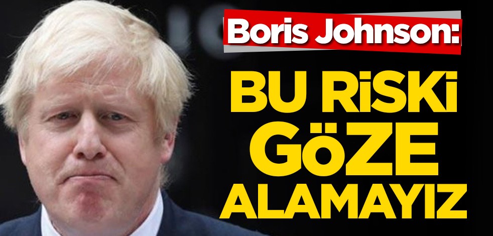 Boris Johnson: Bu riski göze alamayız