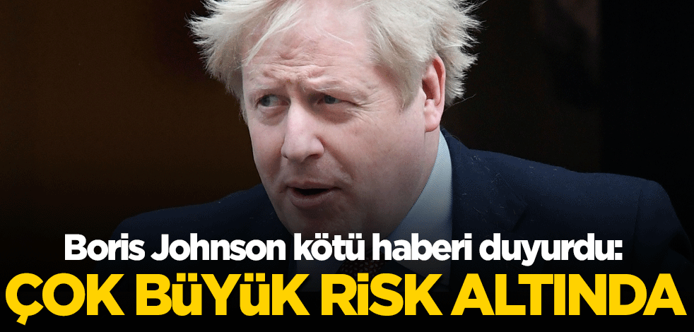 Boris Johnson kötü haberi duyurdu: Çok büyük risk altında