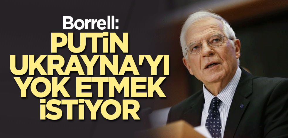 Borrell: Putin Ukrayna'yı yok etmek istiyor