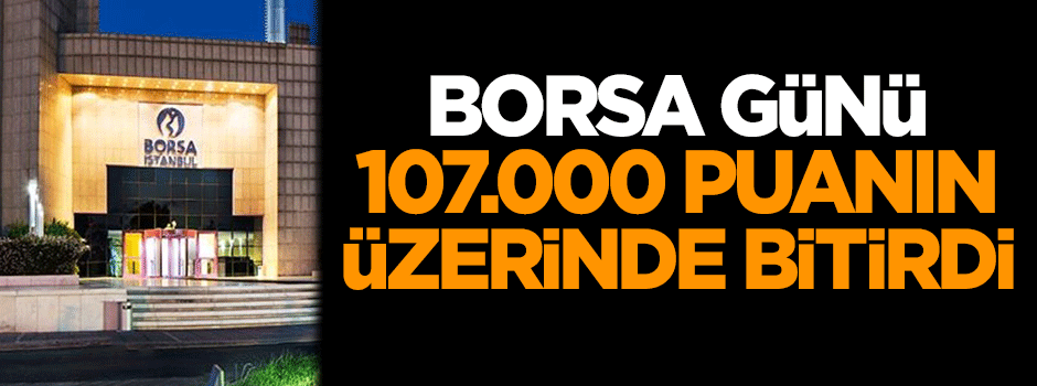 Borsa, günü 107.000 puanın üzerinde bitirdi