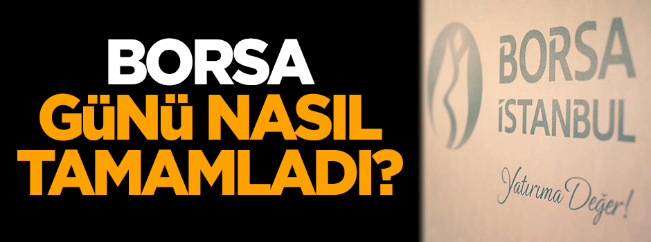 Borsa günü nasıl tamamladı?
