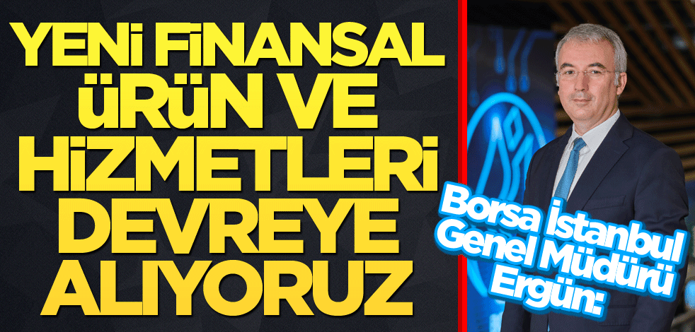 Borsa İstanbul A.Ş. Genel Müdürü Korkmaz Ergun: Yeni finansal ürün ve hizmetleri devreye alıyoruz