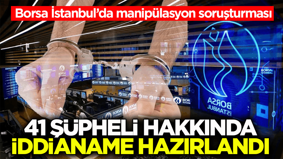 Borsa İstanbul’da manipülasyon soruşturması! 41 şüpheli hakkında iddianame hazırlandı