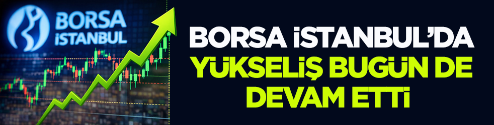 Borsa İstanbul’da yükseliş bugün de devam etti 