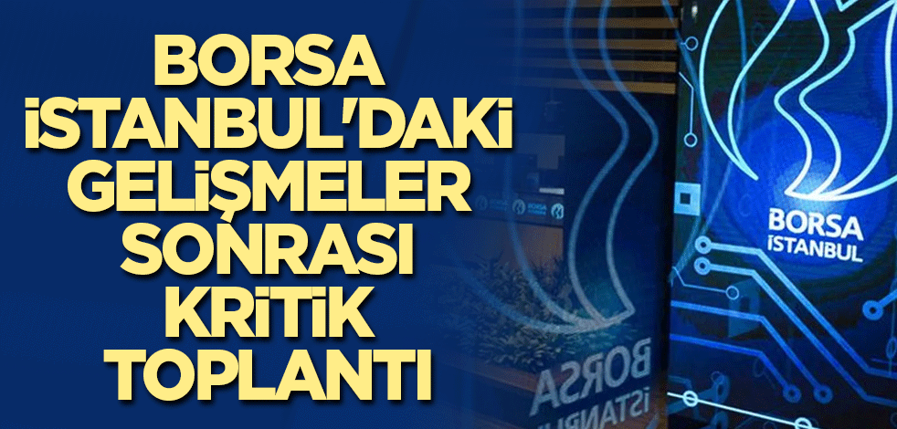 Borsa İstanbul'daki gelişmeler sonrası kritik toplantı
