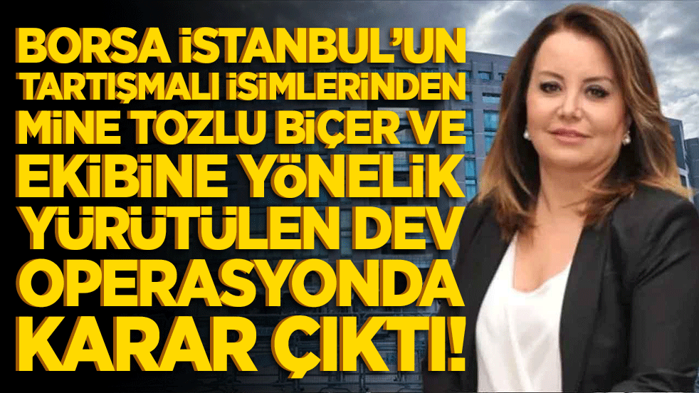 Borsa İstanbul’un tartışmalı isimlerinden Mine Tozlu Biçer ve ekibine yönelik yürütülen dev operasyonda karar çıktı!