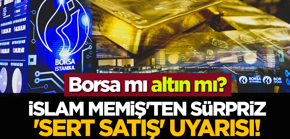 Borsa mı altın mı? İslam Memiş'ten sürpriz 'sert satış' uyarısı!