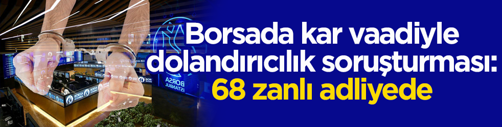 Borsada kar vaadiyle dolandırıcılık soruşturması: 68 zanlı adliyede