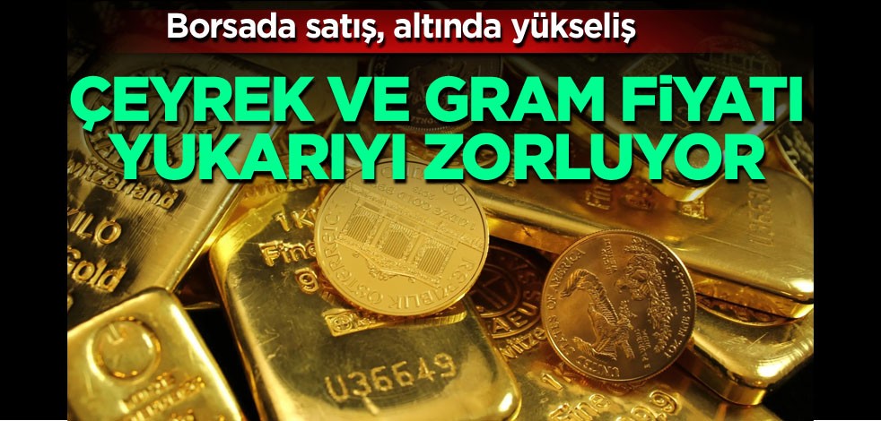 Borsada satış, altında yükseliş. Çeyrek ve gram fiyatı yukarıyı zorluyor