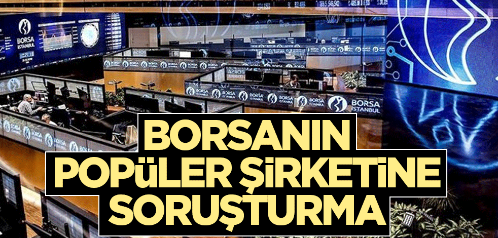 Borsanın popüler şirketine soruşturma