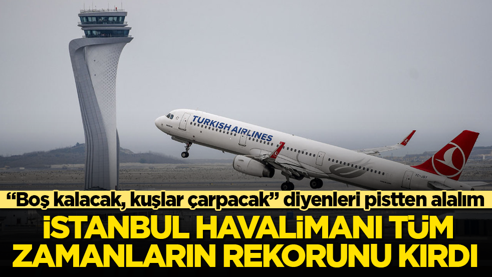 "Boş kalacak, kuşlar çarpacak" diyenleri pistten alalım! İstanbul Havalimanı tüm zamanların rekorunu kırdı