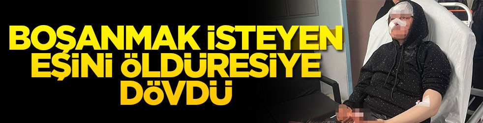 Boşanmak isteyen eşini öldüresiye dövdü