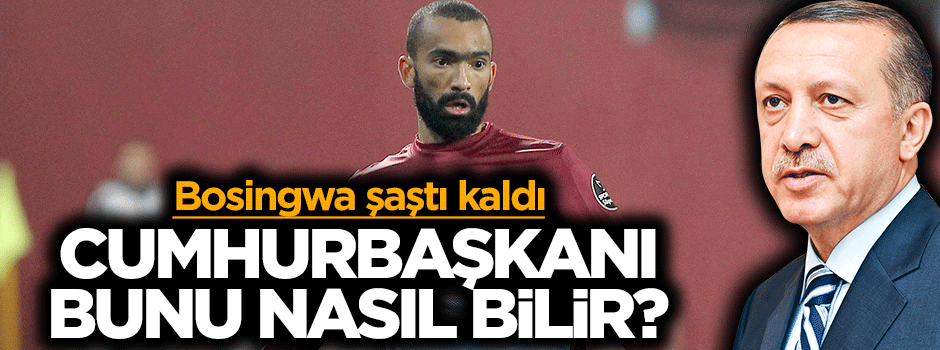 Bosingwa şaştı kaldı: Cumhurbaşkanı bunu nasıl bilir?