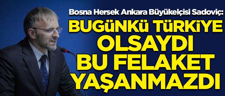 Bosna Hersek Ankara Büyükelçisi Bakir Sadoviç: Bugünkü Türkiye olsaydı, bu felaket yaşanmazdı