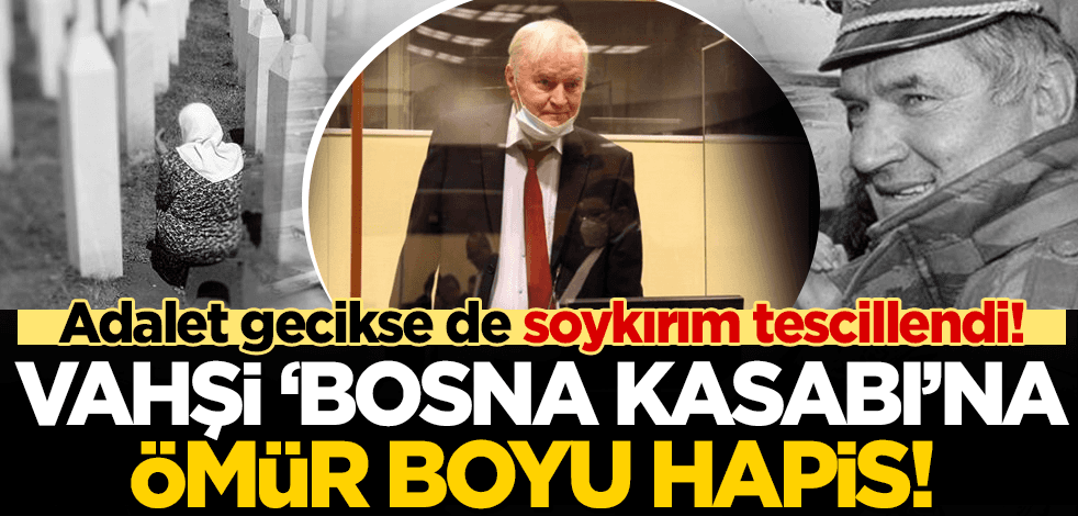 "Bosna Kasabı" lakaplı Ratko Mladic ömür boyu hapis yatacak!