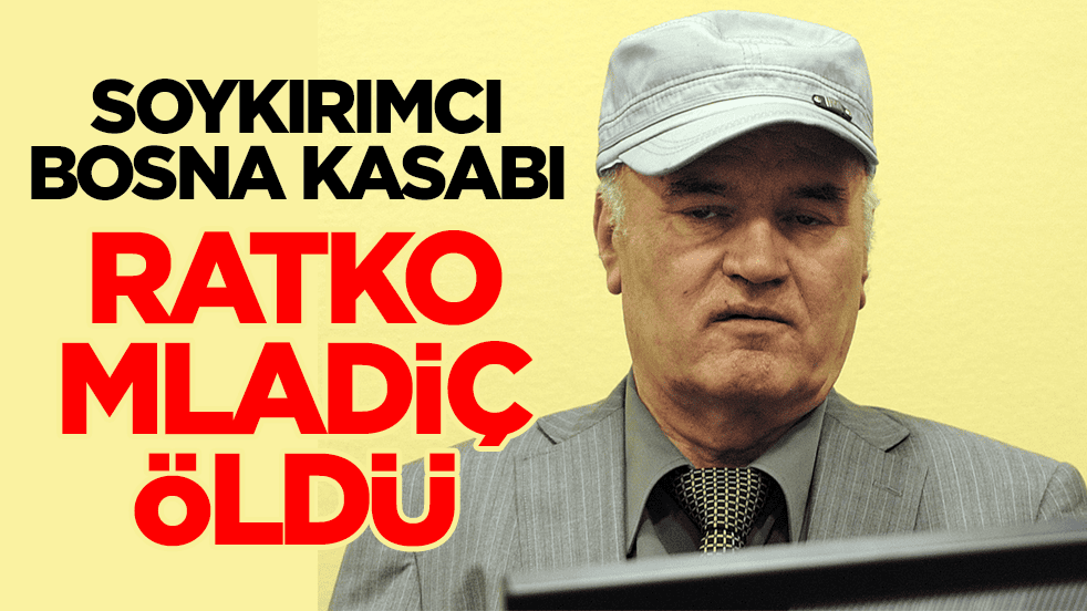 'Bosna Kasabı' lakaplı Sırp katil komutan Ratko Mladiç öldü