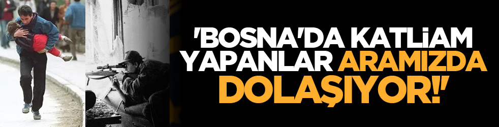 'Bosna'da katliam yapanlar aramızda dolaşıyor!'