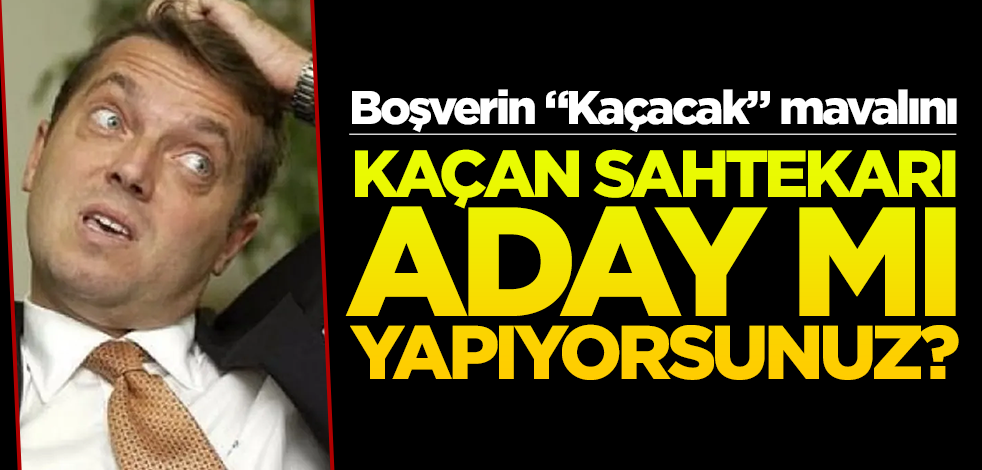 Boşverin "Kaçacak" mavalını, kaçan sahtekarı aday mı yapıyorsunuz?