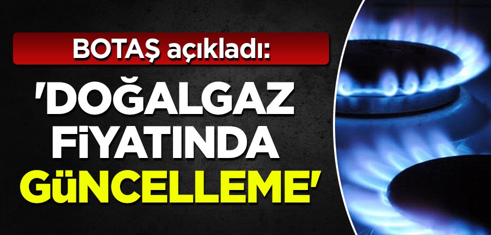 BOTAŞ açıkladı: Doğalgaz fiyatlarında güncelleme!