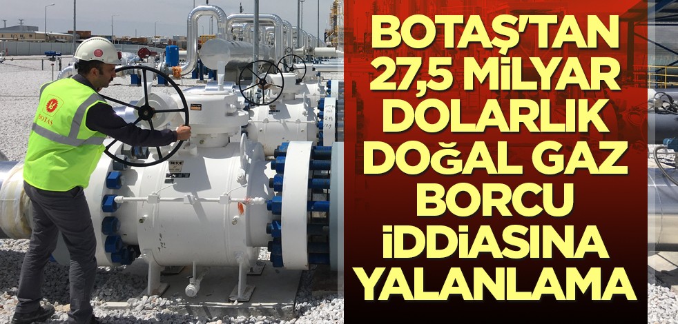 BOTAŞ'tan 27,5 milyar dolarlık doğal gaz borcu iddiasına yalanlama