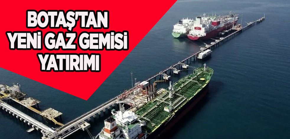 BOTAŞ'tan devasal yatırım: 8,1 milyarlık gaz gemisi yatırımı! Deniz yoluyla yeni proje, yeni atak hamlesi