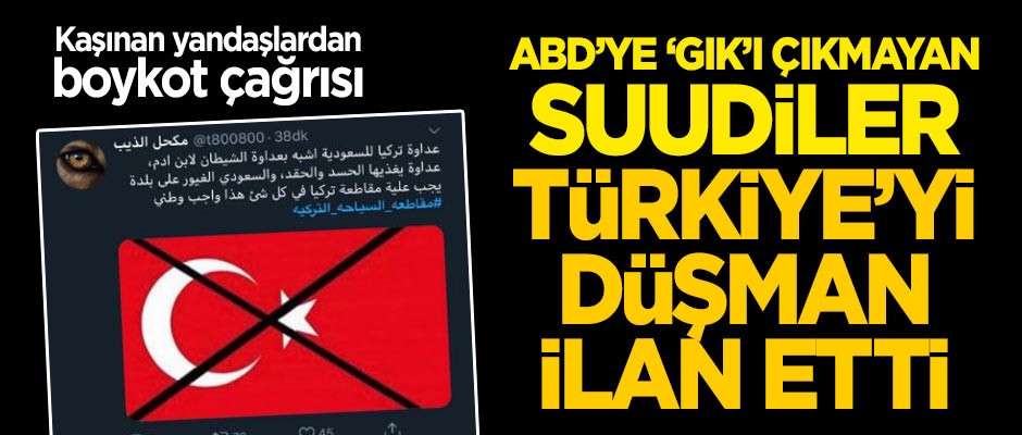 Boykot çağrısı: ABD'ye 'gık'ı çıkmayan Suudiler Türkiye'yi düşman ilan etti!