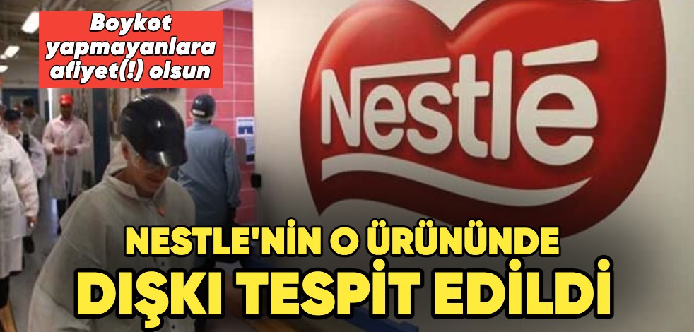 Boykot yapmayanlara afiyet(!) olsun... Nestle'nin o ürününde dışkı tespit edildi