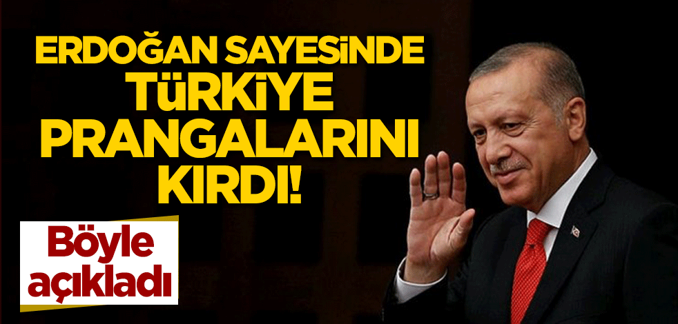 Böyle açıkladı: Erdoğan sayesinde Türkiye prangalarını kırdı!