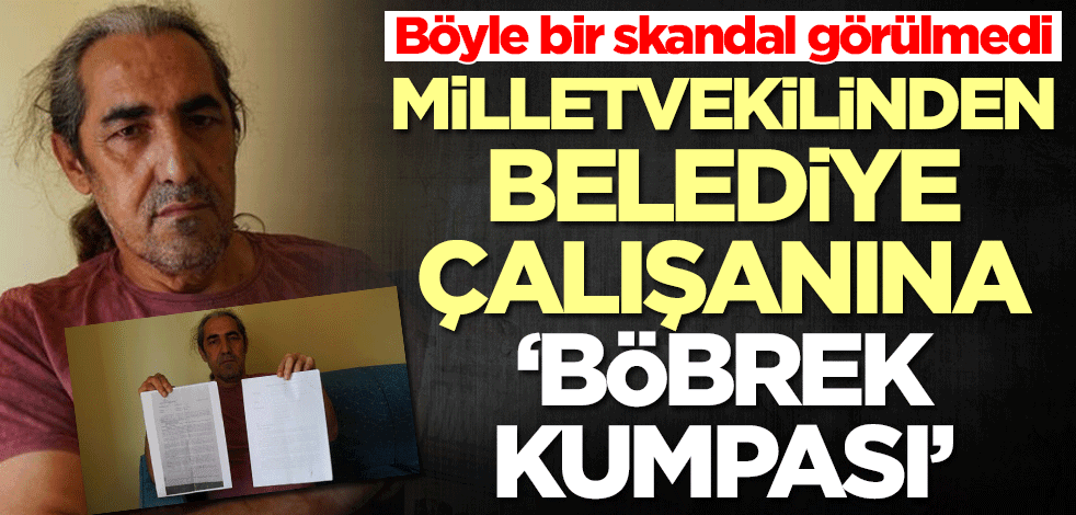 Böyle bir skandal görülmedi! CHP'li vekilden belediye çalışanına böbrek kumpası