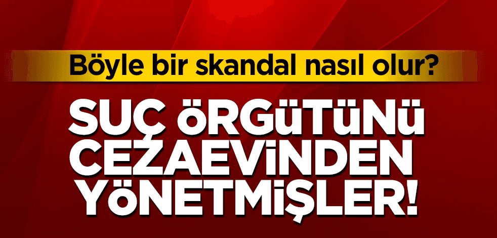 Böyle bir skandal nasıl olur? Örgütü cezaevinden yönetmişler