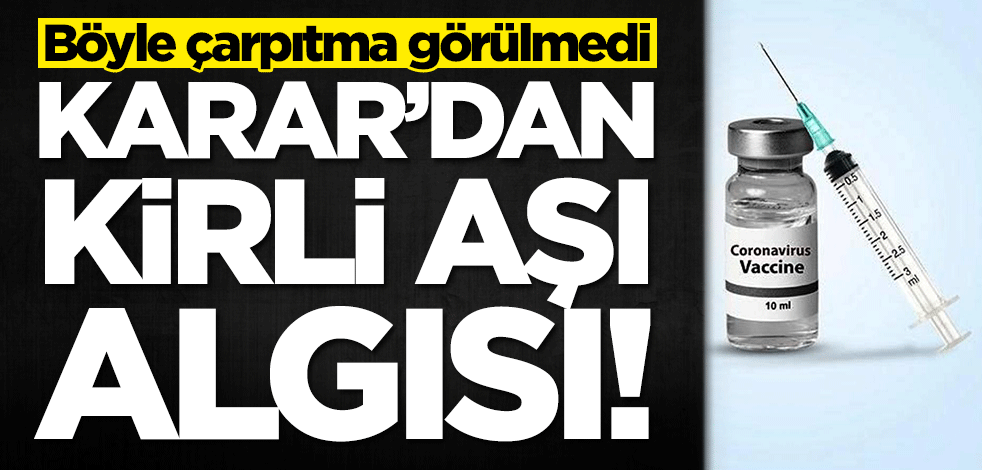 Böyle çarpıtma görülmedi! Karar'dan kirli aşı algısı