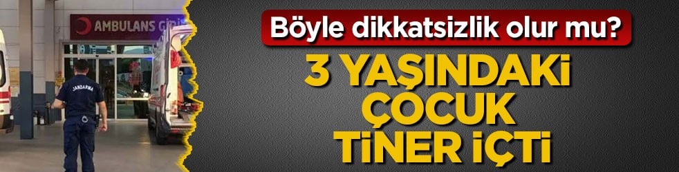 Böyle dikkatsizlik olur mu? 3 yaşındaki çocuk tiner içti