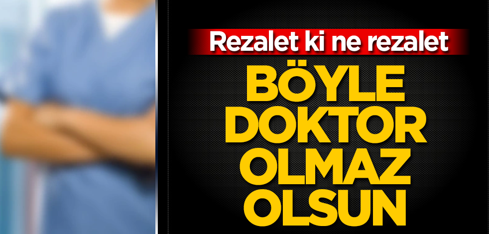 Böyle doktor olmaz olsun! Rezalet ki ne rezalet