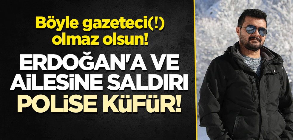 Böyle gazeteci(!) olmaz olsun! Erdoğan'a ve ailesine saldırı, polise küfür!
