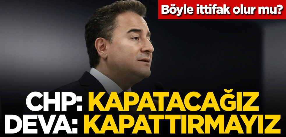 Böyle ittifak olur mu? CHP: Kapatacağız, DEVA: Kapattırmayız
