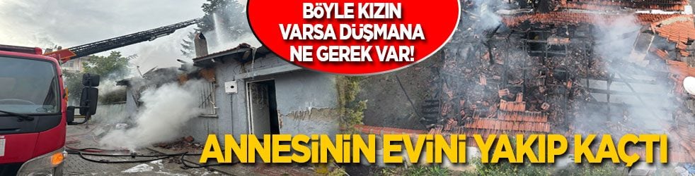 Böyle kızın varsa düşmana ne gerek var! Annesinin evini kundaklayıp kaçtı