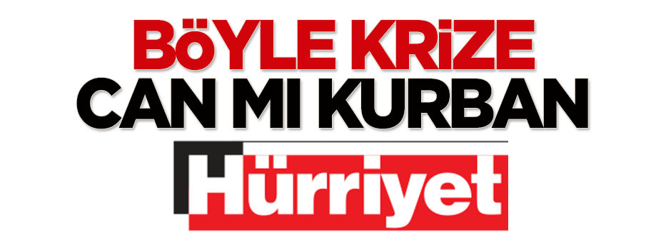 Böyle krize can mı kurban Hürriyet!