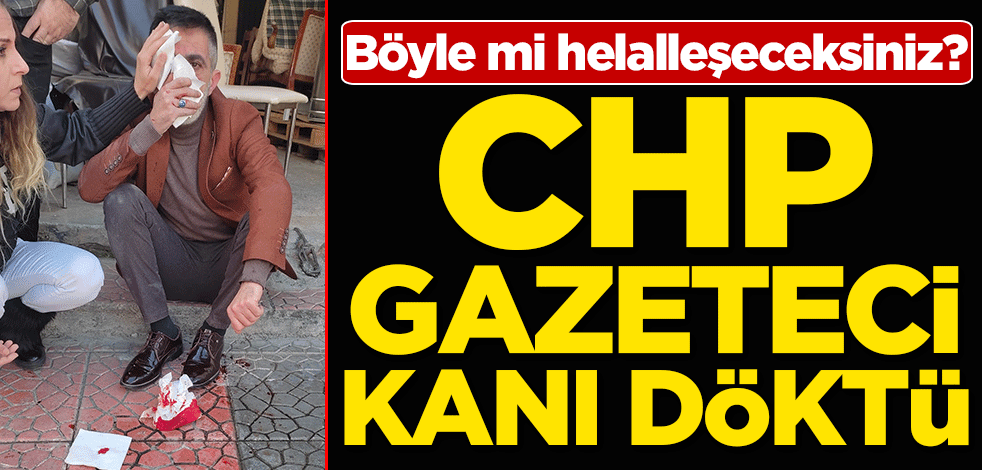 Böyle mi helalleşeceksiniz? CHP gazeteci kanı döktü