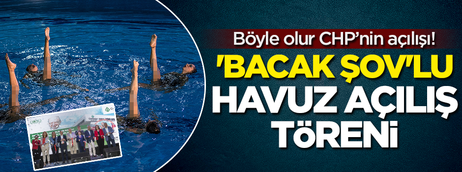 Böyle olur CHP'nin açılışı! 'Bacak şov'lu havuz açılış töreni