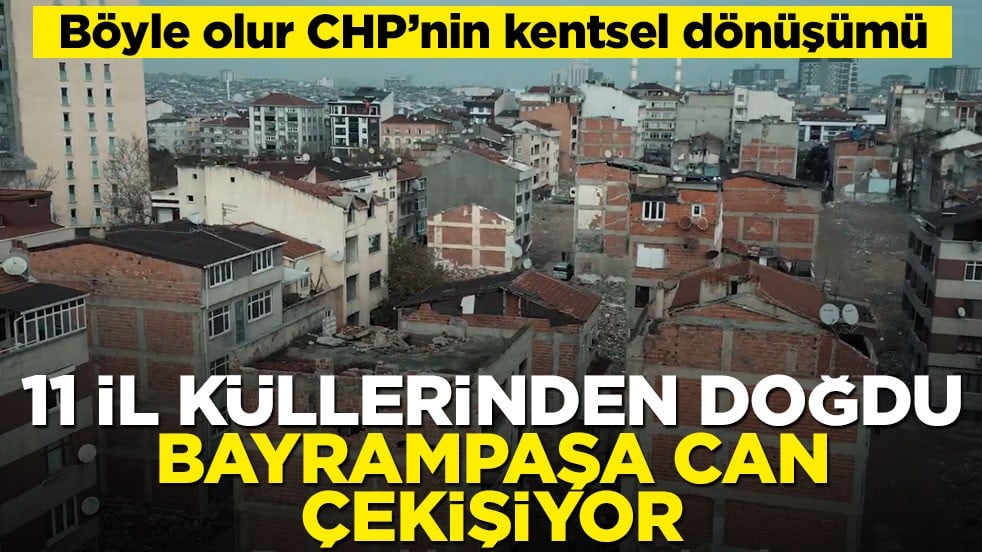 Böyle olur CHP’nin kentsel dönüşümü! 11 il küllerinden doğdu, Bayrampaşa can çekişiyor