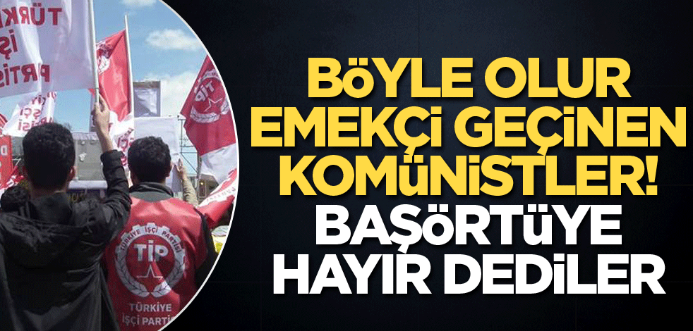 Böyle olur emekçi geçinen komünistler! Başörtüye hayır dediler
