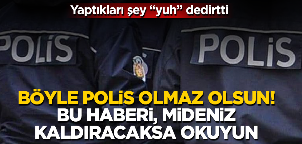 Böyle polis olmaz olsun! Yaptıkları şey "yuh" dedirtti! Bu haberi, mideniz kaldıracaksa okuyun