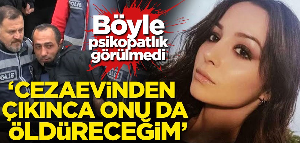 Böyle psikopatlık görülmedi! 'Cezaevinden çıkınca onu da öldüreceğim'
