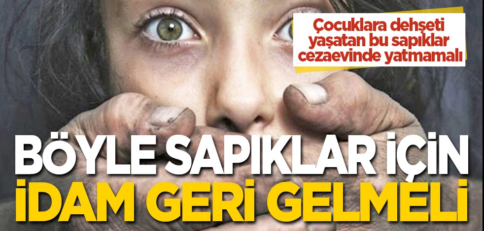 Böyle sapıklar için idam geri gelmeli