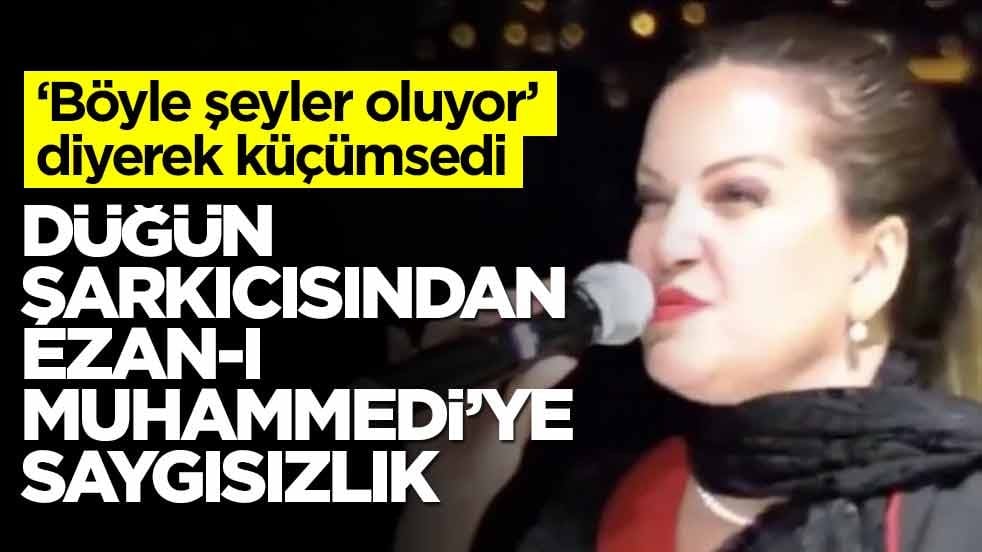 ‘Böyle şeyler oluyor’ diyerek küçümsedi! Düğün şarkıcısından Ezan-ı Muhammedi’ye saygısızlık