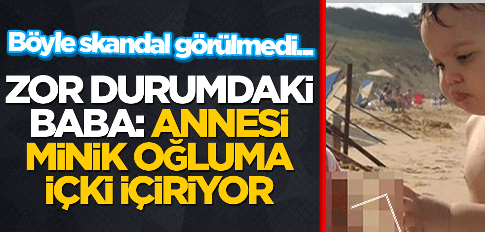 Böyle skandal görülmedi… Zor durumdaki baba: Annesi minik oğluma içki içiriyor